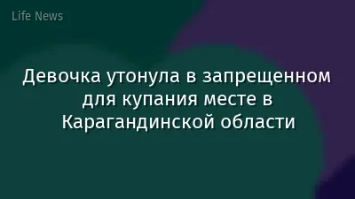 Девочка утонула в запрещенном для купания месте в Карагандинской области