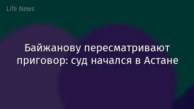 Байжанову пересматривают приговор: суд начался в Астане