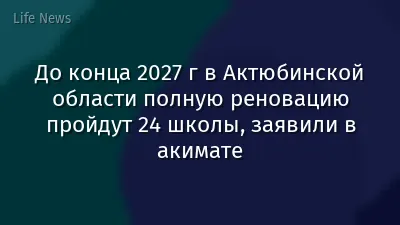 До конца 2027 г в Актюбинской области полную реновацию пройдут 24 школы, заявили в акимате