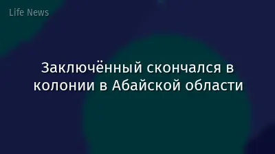 Заключённый скончался в колонии в Абайской области