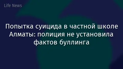 Попытка суицида в частной школе Алматы: полиция не установила фактов буллинга
