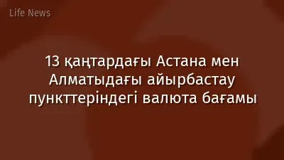 13 қаңтардағы Астана мен Алматыдағы айырбастау пункттеріндегі валюта бағамы