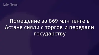 Помещение за 869 млн тенге в Астане сняли с торгов и передали государству
