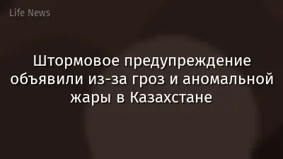 Штормовое предупреждение объявили из-за гроз и аномальной жары в Казахстане