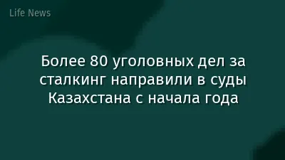 Более 80 уголовных дел за сталкинг направили в суды Казахстана с начала года