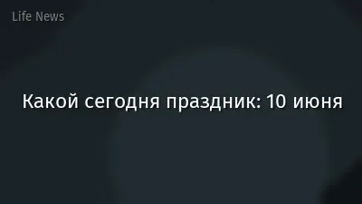 Какой сегодня праздник: 10 июня