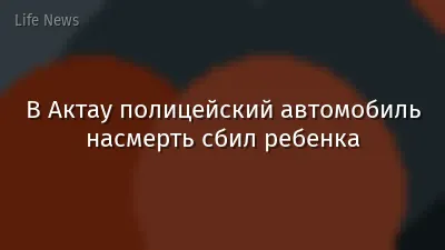 В Актау полицейский автомобиль насмерть сбил ребенка