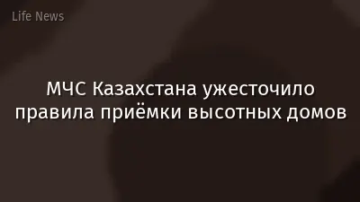 МЧС Казахстана ужесточило правила приёмки высотных домов