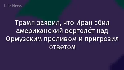 Трамп заявил, что Иран сбил американский вертолёт над Ормузским проливом и пригрозил ответом