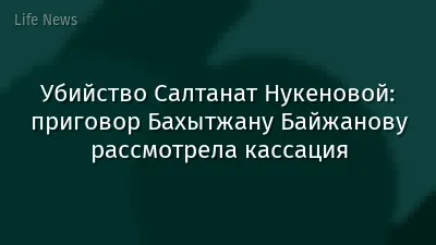 Убийство Салтанат Нукеновой: приговор Бахытжану Байжанову рассмотрела кассация