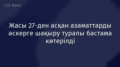 Жасы 27-ден асқан азаматтарды әскерге шақыру туралы бастама көтерілді