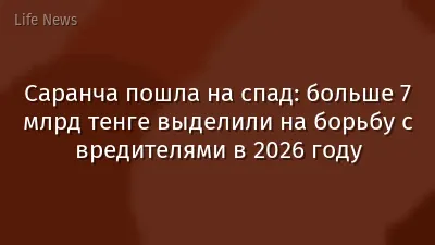 Саранча пошла на спад: больше 7 млрд тенге выделили на борьбу с вредителями в 2026 году