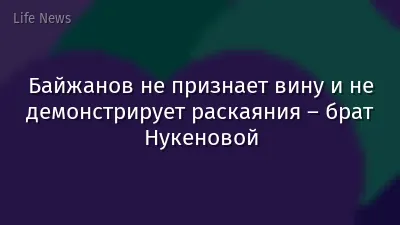 Байжанов не признает вину и не демонстрирует раскаяния – брат Нукеновой