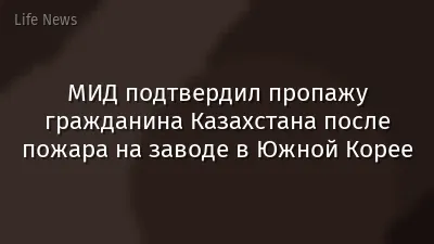МИД подтвердил пропажу гражданина Казахстана после пожара на заводе в Южной Корее