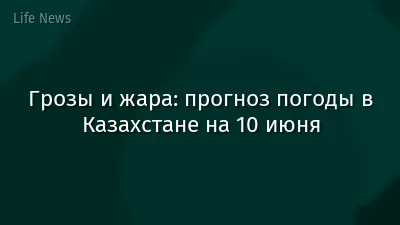 Грозы и жара: прогноз погоды в Казахстане на 10 июня