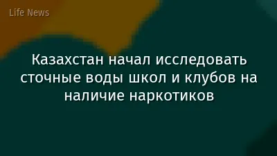 Казахстан начал исследовать сточные воды школ и клубов на наличие наркотиков