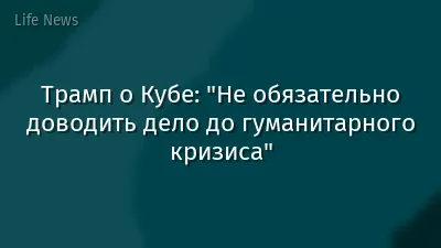 Трамп о Кубе: "Не обязательно доводить дело до гуманитарного кризиса"