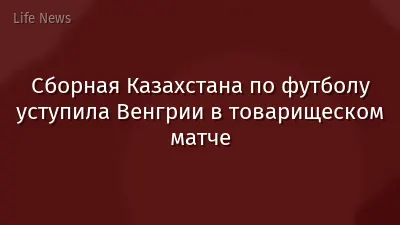 Сборная Казахстана по футболу уступила Венгрии в товарищеском матче