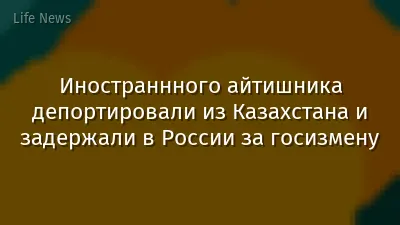 Иностраннного айтишника депортировали из Казахстана и задержали в России за госизмену