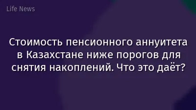 Стоимость пенсионного аннуитета в Казахстане ниже порогов для снятия накоплений. Что это даёт?