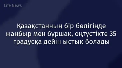 Қазақстанның бір бөлігінде жаңбыр мен бұршақ, оңтүстікте 35 градусқа дейін ыстық болады