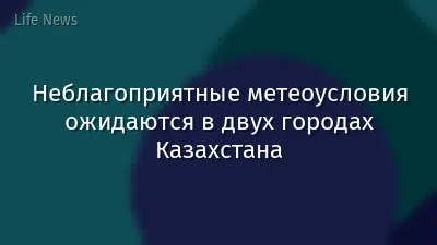 Неблагоприятные метеоусловия ожидаются в двух городах Казахстана