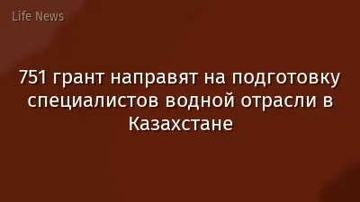 751 грант направят на подготовку специалистов водной отрасли в Казахстане