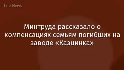 Минтруда рассказало о компенсациях семьям погибших на заводе «Казцинка»