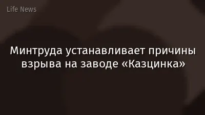 Минтруда устанавливает причины взрыва на заводе «Казцинка»