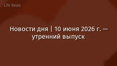 Новости дня | 10 июня 2026 г. — утренний выпуск