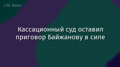 Кассационный суд оставил приговор Байжанову в силе