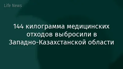 144 килограмма медицинских отходов выбросили в Западно-Казахстанской области