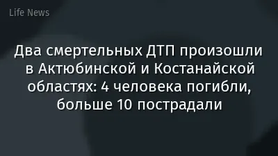 Два смертельных ДТП произошли в Актюбинской и Костанайской областях: 4 человека погибли, больше 10 пострадали