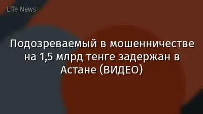 Подозреваемый в мошенничестве на 1,5 млрд тенге задержан в Астане (ВИДЕО)