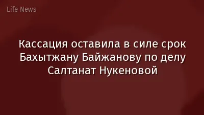 Кассация оставила в силе срок Бахытжану Байжанову по делу Салтанат Нукеновой
