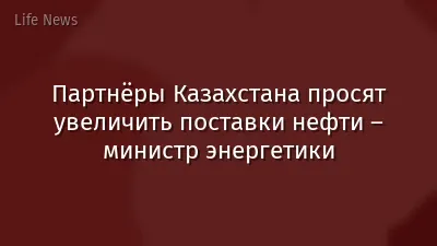 Партнёры Казахстана просят увеличить поставки нефти – министр энергетики