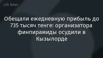 Обещали ежедневную прибыль до 735 тысяч тенге: организатора финпирамиды осудили в Кызылорде