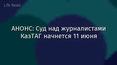 АНОНС: Суд над журналистами КазТАГ начнется 11 июня
