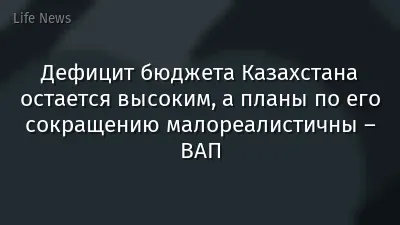 Дефицит бюджета Казахстана остается высоким, а планы по его сокращению малореалистичны – ВАП