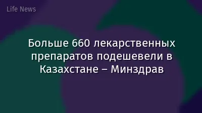Больше 660 лекарственных препаратов подешевели в Казахстане – Минздрав