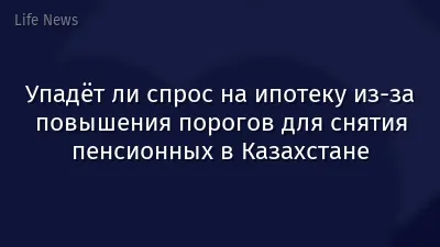 Упадёт ли спрос на ипотеку из-за повышения порогов для снятия пенсионных в Казахстане