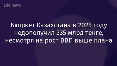 Бюджет Казахстана в 2025 году недополучил 335 млрд тенге, несмотря на рост ВВП выше плана