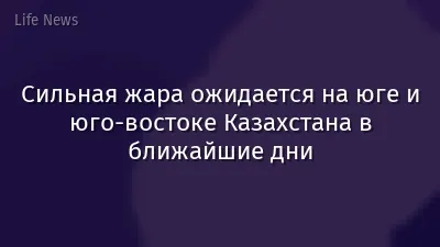 Сильная жара ожидается на юге и юго-востоке Казахстана в ближайшие дни