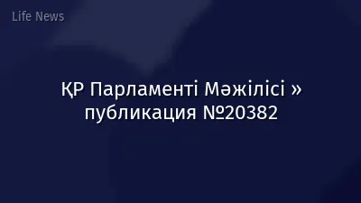 ҚР Парламенті Мәжілісі » публикация №20382