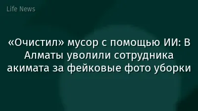 «Очистил» мусор с помощью ИИ: В Алматы уволили сотрудника акимата за фейковые фото уборки