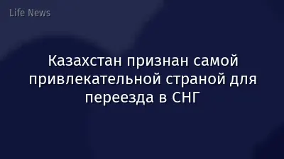 Казахстан признан самой привлекательной страной для переезда в СНГ