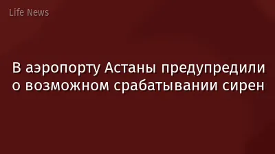 В аэропорту Астаны предупредили о возможном срабатывании сирен