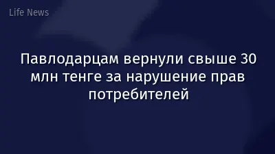 Павлодарцам вернули свыше 30 млн тенге за нарушение прав потребителей