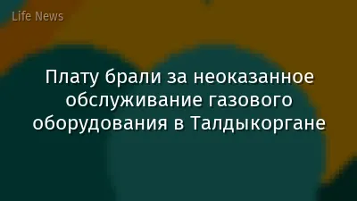 Плату брали за неоказанное обслуживание газового оборудования в Талдыкоргане