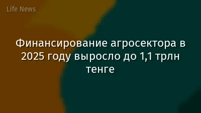 Финансирование агросектора в 2025 году выросло до 1,1 трлн тенге